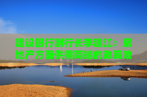 建设银行副行长李建江：房地产方面供需两端的政策效应逐渐释放 建行上半年房地产业贷款不良额不良率双降