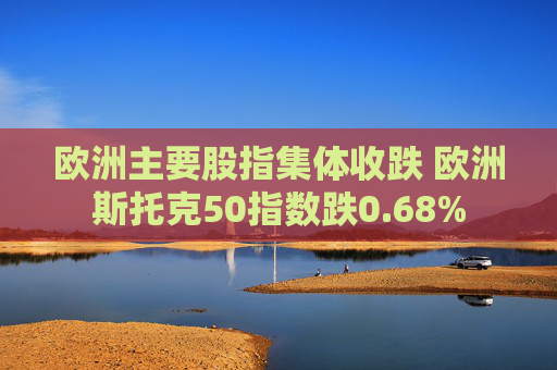 欧洲主要股指集体收跌 欧洲斯托克50指数跌0.68%