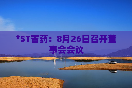 *ST吉药：8月26日召开董事会会议