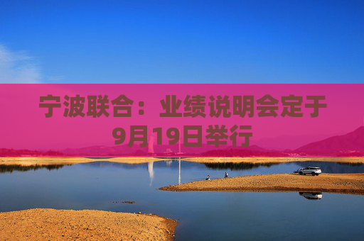 宁波联合：业绩说明会定于9月19日举行