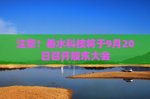 注意！善水科技将于9月20日召开股东大会