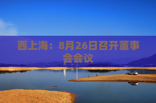 西上海：8月26日召开董事会会议