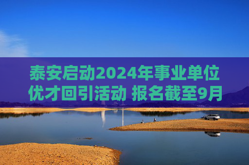 泰安启动2024年事业单位优才回引活动 报名截至9月12日