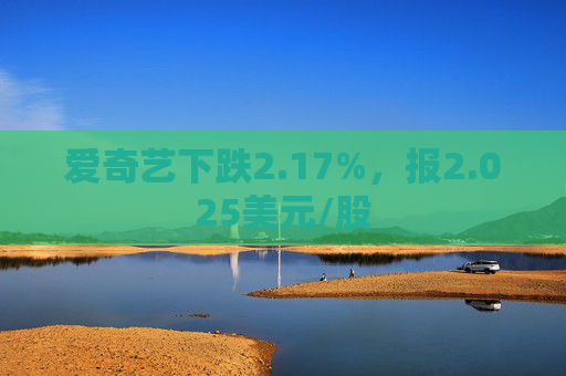 爱奇艺下跌2.17%，报2.025美元/股