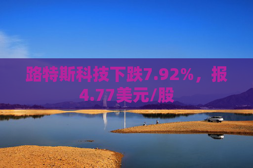 路特斯科技下跌7.92%，报4.77美元/股