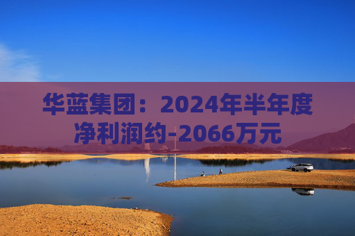 华蓝集团：2024年半年度净利润约-2066万元