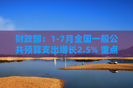 财政部：1-7月全国一般公共预算支出增长2.5% 重点领域支出得到较好保障