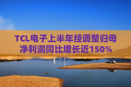 TCL电子上半年经调整归母净利润同比增长近150%