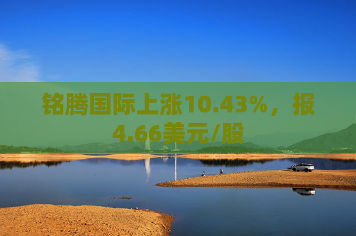 铭腾国际上涨10.43%，报4.66美元/股