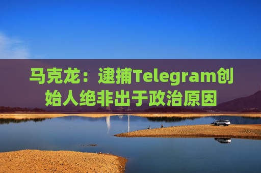 马克龙：逮捕Telegram创始人绝非出于政治原因