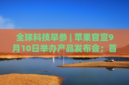 全球科技早参 | 苹果官宣9月10日举办产品发布会；首次人类商业太空行走拟周二启动；AI 编程助手 Cursor 完成6000万美元融资