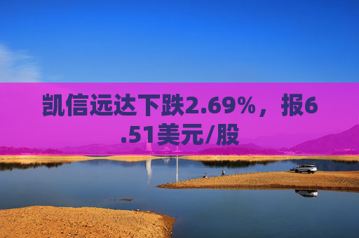 凯信远达下跌2.69%，报6.51美元/股