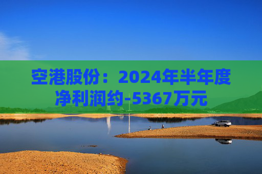 空港股份：2024年半年度净利润约-5367万元