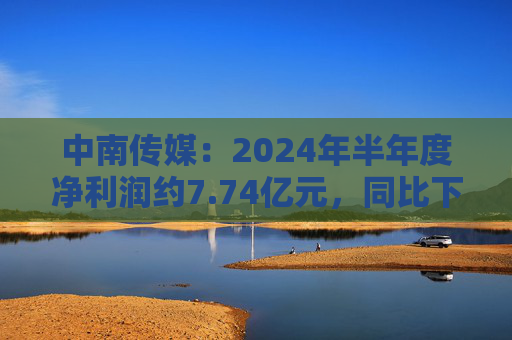 中南传媒：2024年半年度净利润约7.74亿元，同比下降20.28%