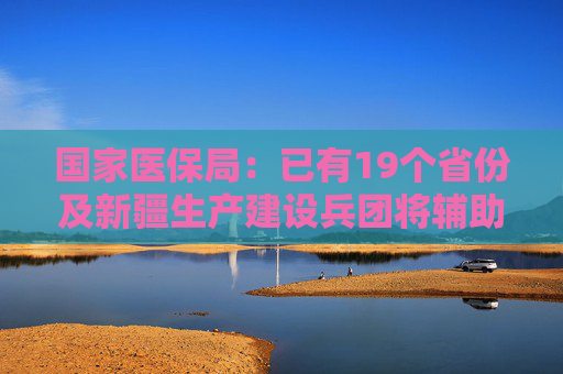 国家医保局：已有19个省份及新疆生产建设兵团将辅助生殖纳入医保