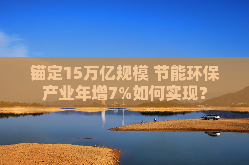 锚定15万亿规模 节能环保产业年增7%如何实现？