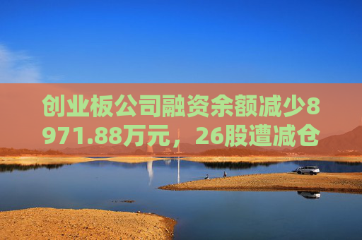 创业板公司融资余额减少8971.88万元，26股遭减仓超5%