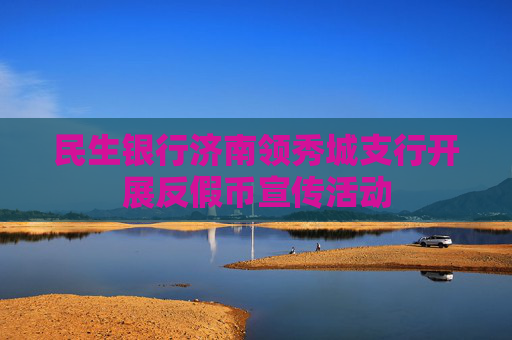 民生银行济南领秀城支行开展反假币宣传活动