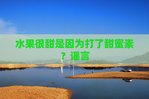 水果很甜是因为打了甜蜜素？谣言