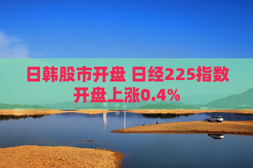 日韩股市开盘 日经225指数开盘上涨0.4%