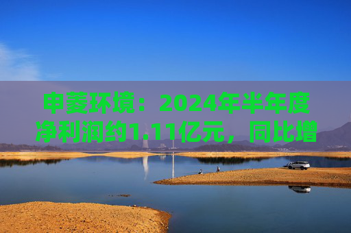 申菱环境：2024年半年度净利润约1.11亿元，同比增加27.28%