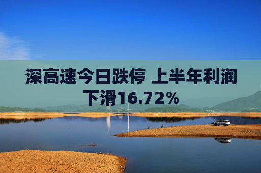 深高速今日跌停 上半年利润下滑16.72%