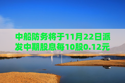 中船防务将于11月22日派发中期股息每10股0.12元