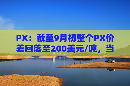 PX：截至9月初整个PX价差回落至200美元/吨，当前处于微利状态