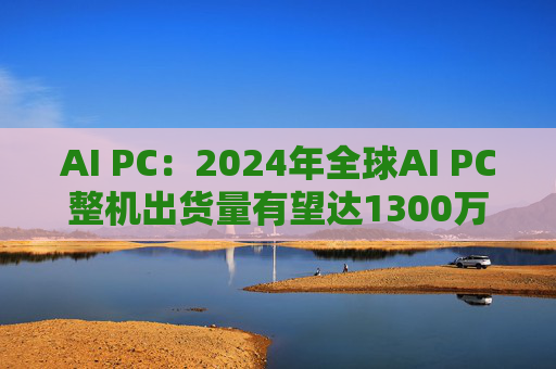 AI PC：2024年全球AI PC整机出货量有望达1300万台左右