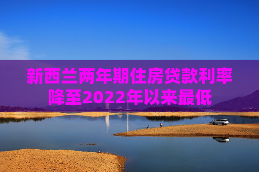 新西兰两年期住房贷款利率降至2022年以来最低