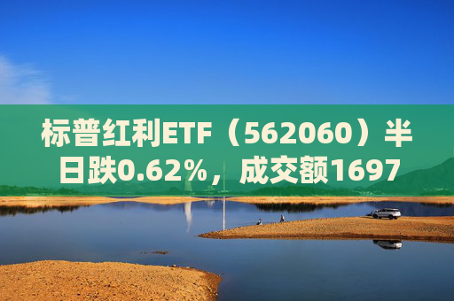 标普红利ETF（562060）半日跌0.62%，成交额1697万元，中金公司称红利板块经历调整后再度迎来配置机遇