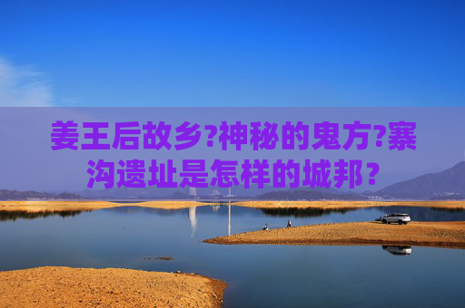 姜王后故乡?神秘的鬼方?寨沟遗址是怎样的城邦？