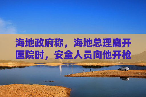 海地政府称，海地总理离开医院时，安全人员向他开枪