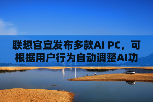 联想官宣发布多款AI PC，可根据用户行为自动调整AI功能