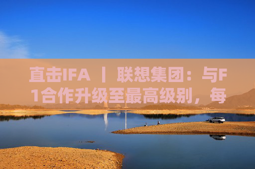 直击IFA 丨 联想集团：与F1合作升级至最高级别，每赛季持续赞助两场比赛