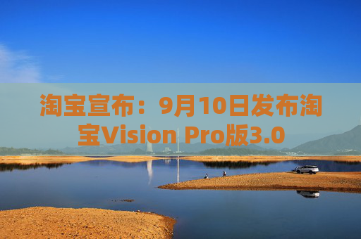 淘宝宣布：9月10日发布淘宝Vision Pro版3.0