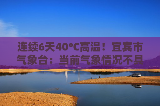 连续6天40℃高温！宜宾市气象台：当前气象情况不具备人工增雨条件