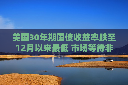 美国30年期国债收益率跌至12月以来最低 市场等待非农就业数据