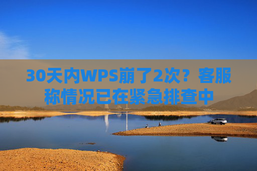 30天内WPS崩了2次？客服称情况已在紧急排查中