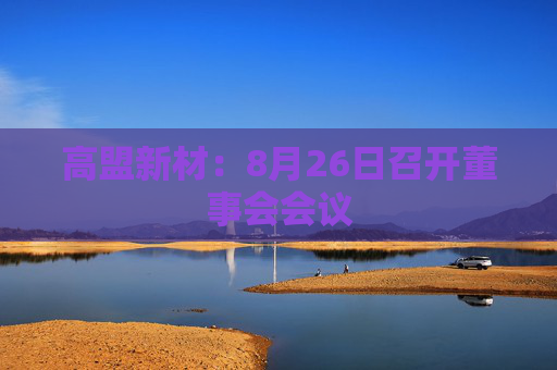 高盟新材：8月26日召开董事会会议