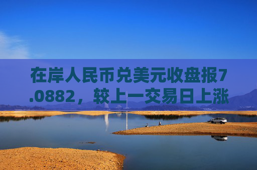 在岸人民币兑美元收盘报7.0882，较上一交易日上涨113点