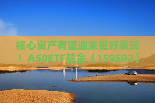 核心资产有望迎来更好表现！A50ETF基金（159592）早盘成交活跃，8月以来净流入逾4亿元