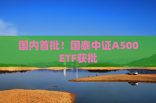 国内首批！国泰中证A500ETF获批