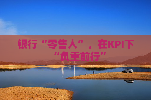 银行“零售人”，在KPI下“负重前行”