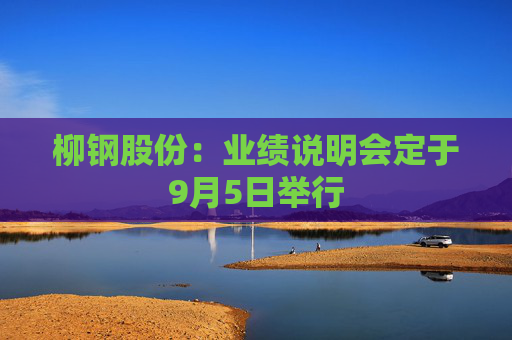 柳钢股份：业绩说明会定于9月5日举行