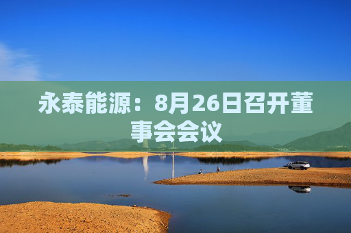 永泰能源：8月26日召开董事会会议