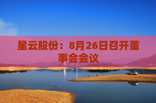 星云股份：8月26日召开董事会会议