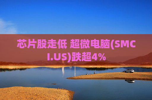 芯片股走低 超微电脑(SMCI.US)跌超4%