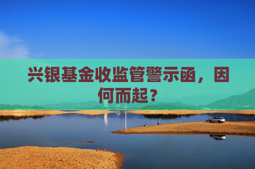 兴银基金收监管警示函，因何而起？