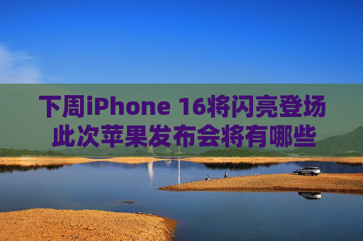 下周iPhone 16将闪亮登场 此次苹果发布会将有哪些亮点？